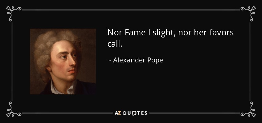 Nor Fame I slight, nor her favors call. - Alexander Pope