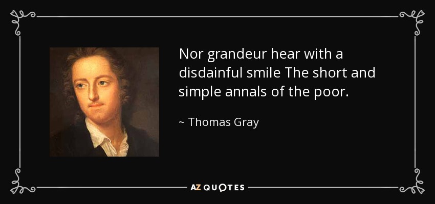Nor grandeur hear with a disdainful smile The short and simple annals of the poor. - Thomas Gray