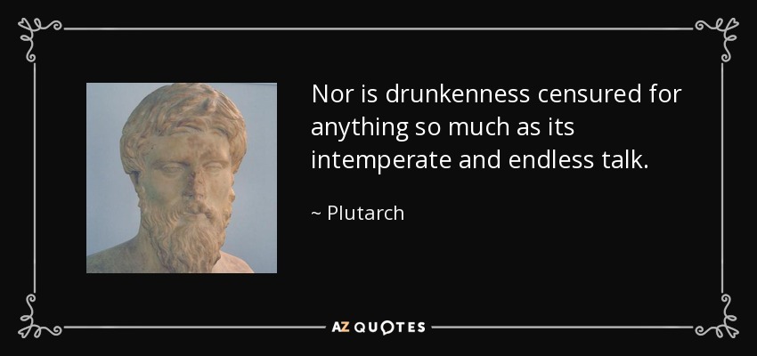 Nor is drunkenness censured for anything so much as its intemperate and endless talk. - Plutarch