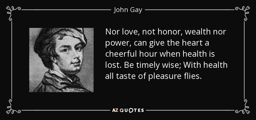 Nor love, not honor, wealth nor power, can give the heart a cheerful hour when health is lost. Be timely wise; With health all taste of pleasure flies. - John Gay