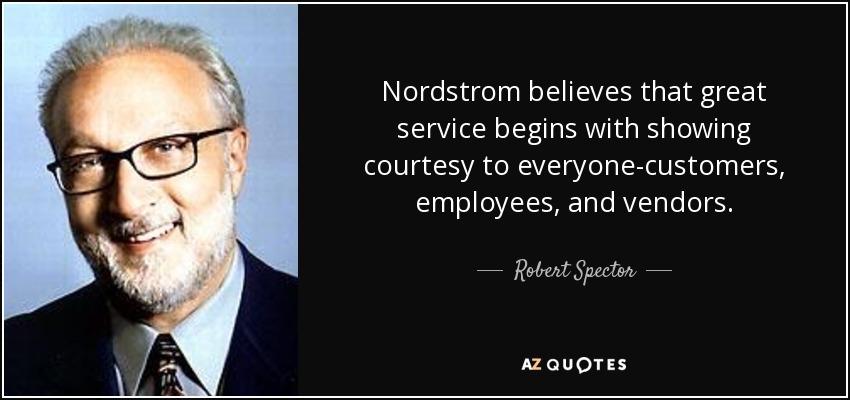 Nordstrom believes that great service begins with showing courtesy to everyone-customers, employees, and vendors. - Robert Spector