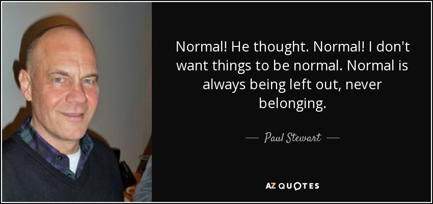 Normal! He thought. Normal! I don't want things to be normal. Normal is always being left out, never belonging. - Paul Stewart