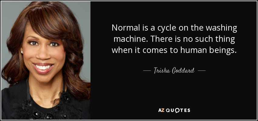Normal is a cycle on the washing machine. There is no such thing when it comes to human beings. - Trisha Goddard