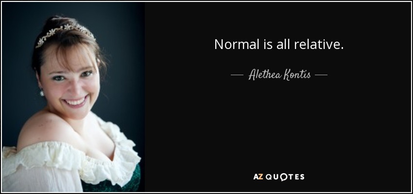 Normal is all relative. - Alethea Kontis