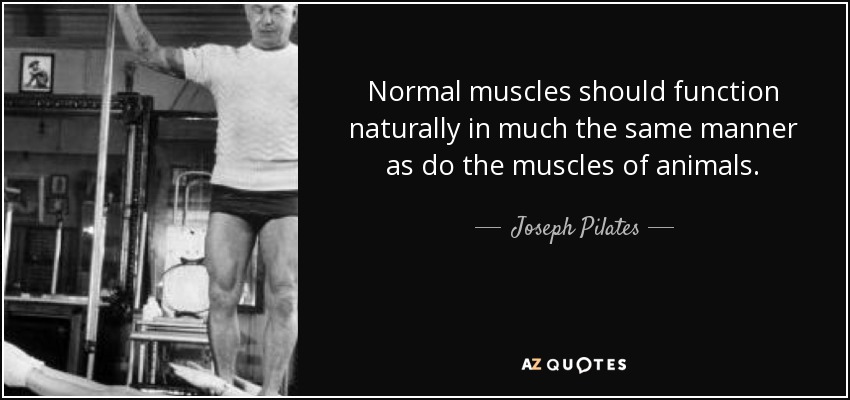 Normal muscles should function naturally in much the same manner as do the muscles of animals. - Joseph Pilates