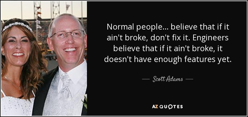 Normal people... believe that if it ain't broke, don't fix it. Engineers believe that if it ain't broke, it doesn't have enough features yet. - Scott Adams