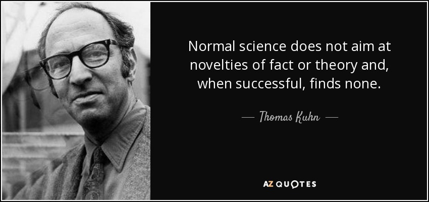 Normal science does not aim at novelties of fact or theory and, when successful, finds none. - Thomas Kuhn