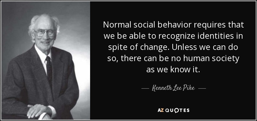 Normal social behavior requires that we be able to recognize identities in spite of change. Unless we can do so, there can be no human society as we know it. - Kenneth Lee Pike