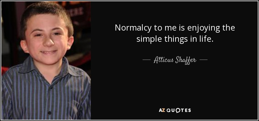 Normalcy to me is enjoying the simple things in life. - Atticus Shaffer