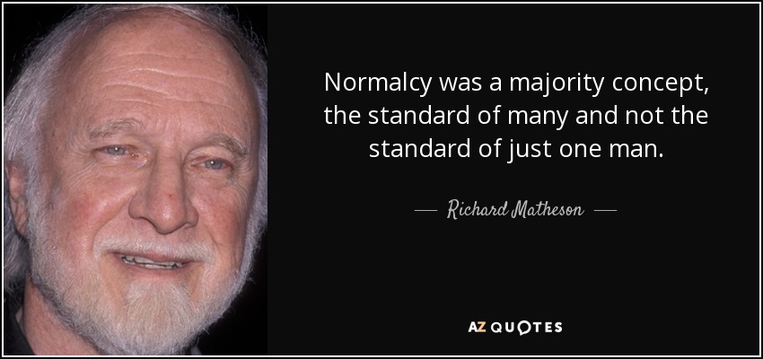 Normalcy was a majority concept, the standard of many and not the standard of just one man. - Richard Matheson