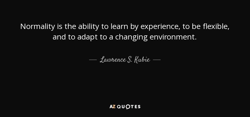 Normality is the ability to learn by experience, to be flexible, and to adapt to a changing environment. - Lawrence S. Kubie