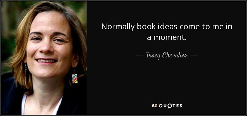 Normally book ideas come to me in a moment. - Tracy Chevalier