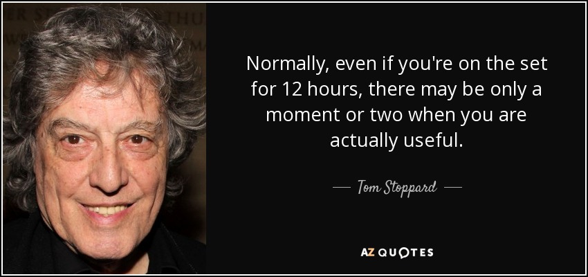 Normally, even if you're on the set for 12 hours, there may be only a moment or two when you are actually useful. - Tom Stoppard