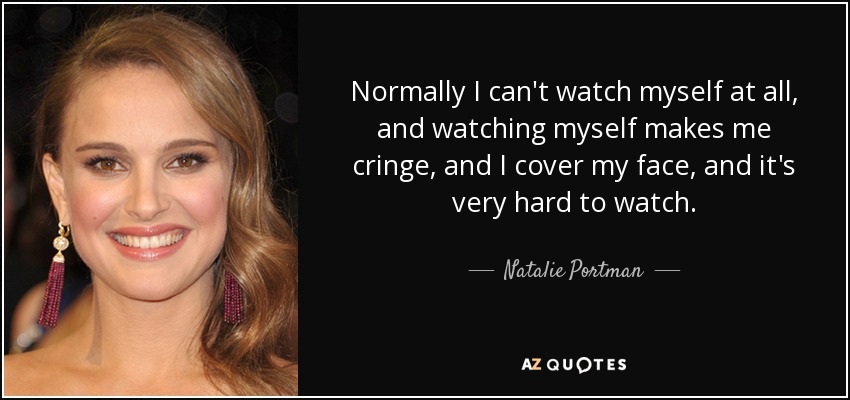 Normally I can't watch myself at all, and watching myself makes me cringe, and I cover my face, and it's very hard to watch. - Natalie Portman