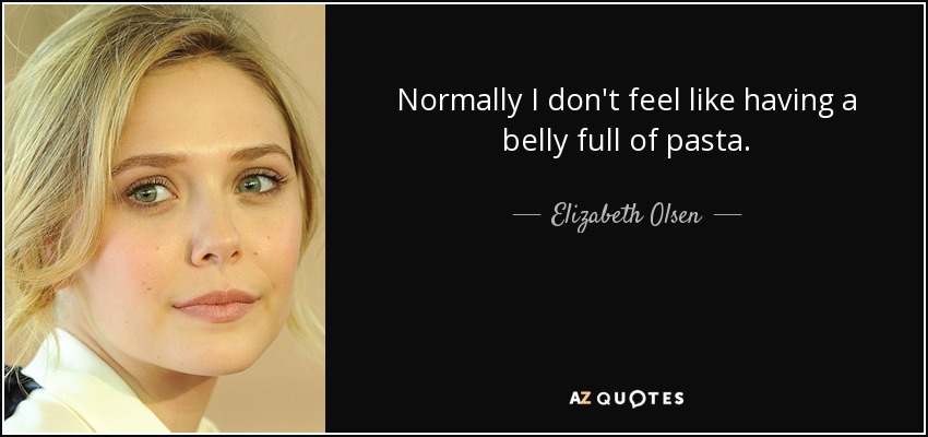 Normally I don't feel like having a belly full of pasta. - Elizabeth Olsen