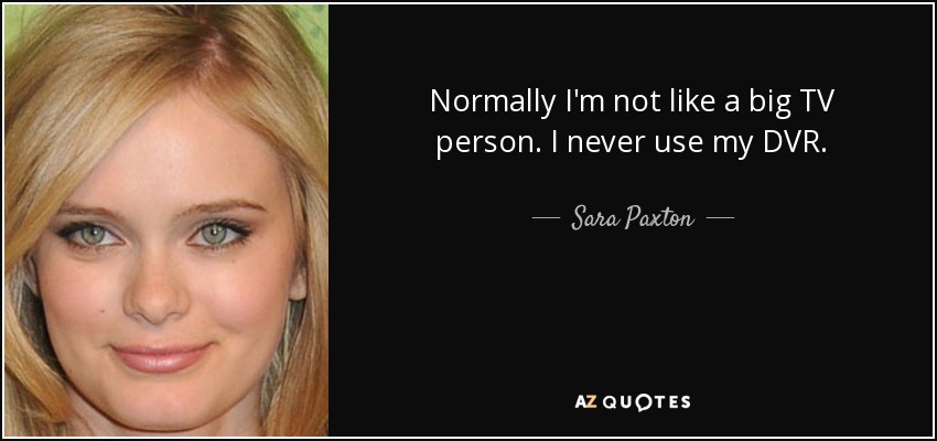 Normally I'm not like a big TV person. I never use my DVR. - Sara Paxton