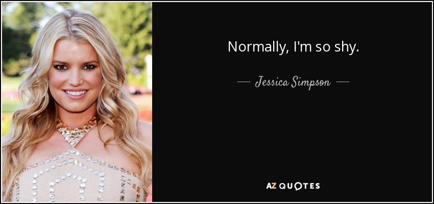 Normally, I'm so shy. - Jessica Simpson