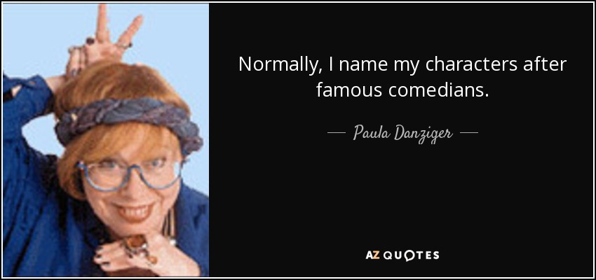 Normally, I name my characters after famous comedians. - Paula Danziger