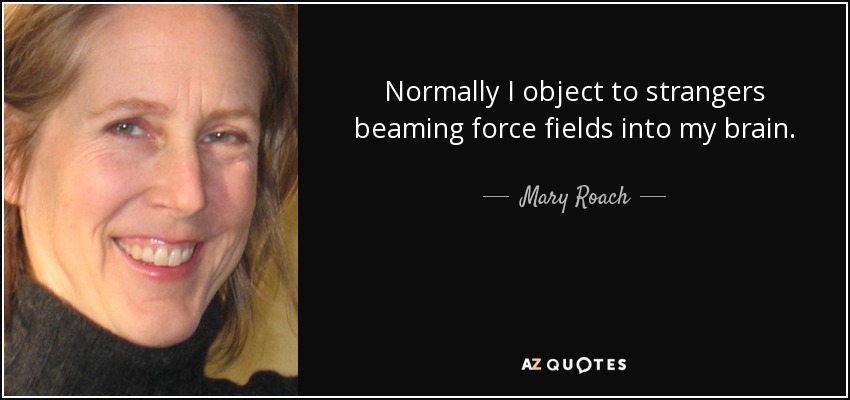Normally I object to strangers beaming force fields into my brain. - Mary Roach