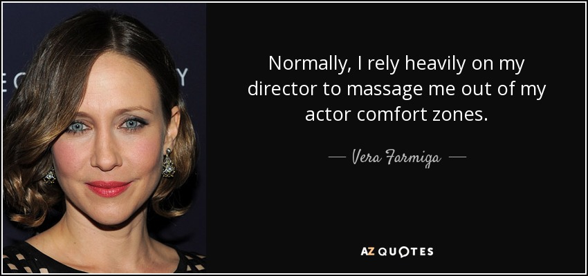 Normally, I rely heavily on my director to massage me out of my actor comfort zones. - Vera Farmiga