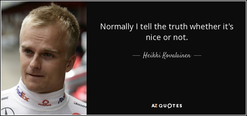 Normally I tell the truth whether it's nice or not. - Heikki Kovalainen