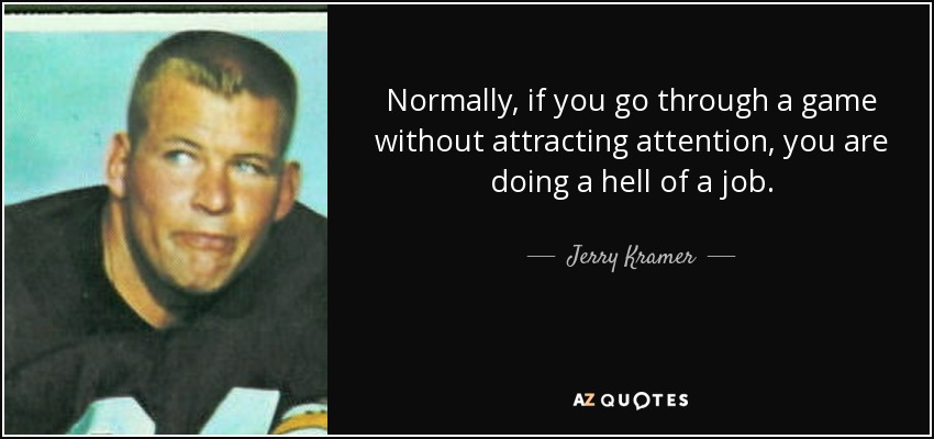 Normally, if you go through a game without attracting attention, you are doing a hell of a job. - Jerry Kramer