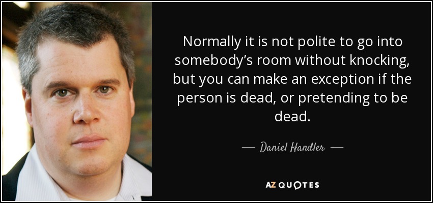 Normally it is not polite to go into somebody’s room without knocking, but you can make an exception if the person is dead, or pretending to be dead. - Daniel Handler