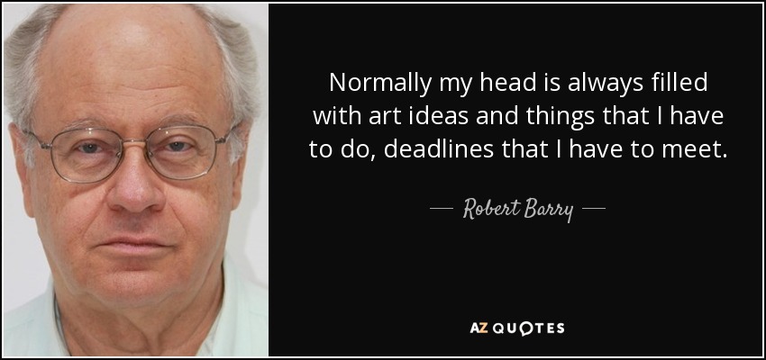 Normally my head is always filled with art ideas and things that I have to do, deadlines that I have to meet. - Robert Barry