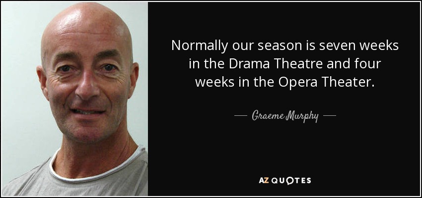 Normally our season is seven weeks in the Drama Theatre and four weeks in the Opera Theater. - Graeme Murphy