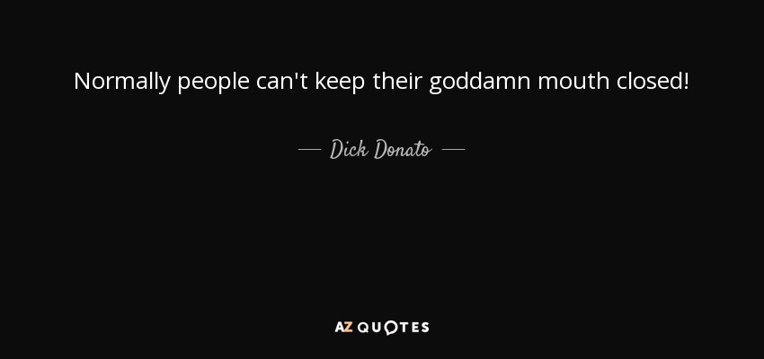 Normally people can't keep their goddamn mouth closed! - Dick Donato