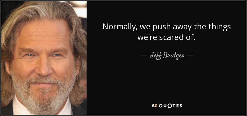 Normally, we push away the things we're scared of. - Jeff Bridges