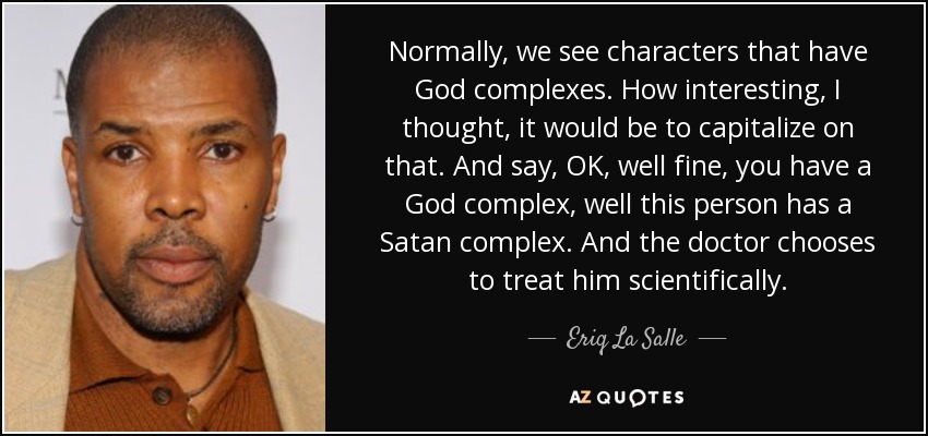 Normally, we see characters that have God complexes. How interesting, I thought, it would be to capitalize on that. And say, OK, well fine, you have a God complex, well this person has a Satan complex. And the doctor chooses to treat him scientifically. - Eriq La Salle