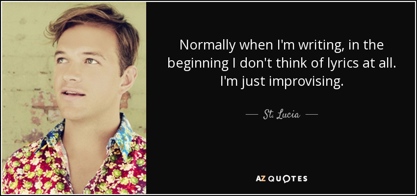 Normally when I'm writing, in the beginning I don't think of lyrics at all. I'm just improvising. - St. Lucia