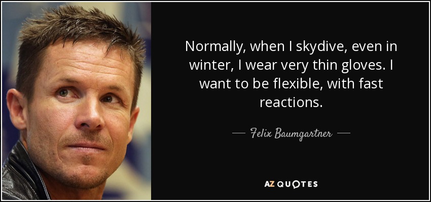 Normally, when I skydive, even in winter, I wear very thin gloves. I want to be flexible, with fast reactions. - Felix Baumgartner