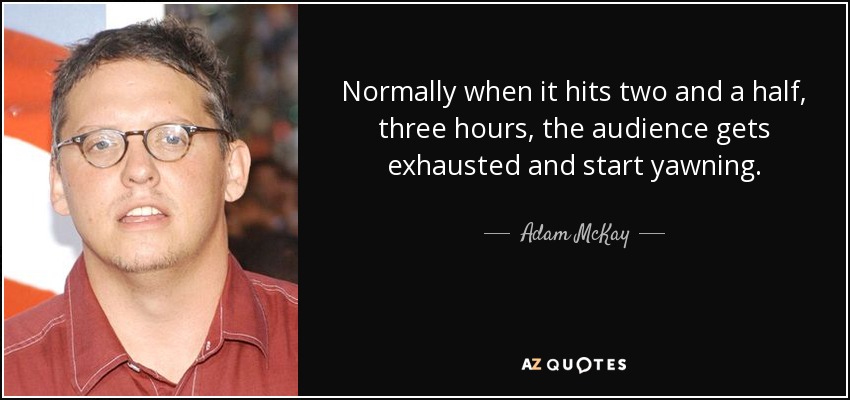 Normally when it hits two and a half, three hours, the audience gets exhausted and start yawning. - Adam McKay