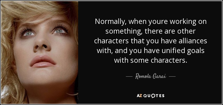 Normally, when youre working on something, there are other characters that you have alliances with, and you have unified goals with some characters. - Romola Garai