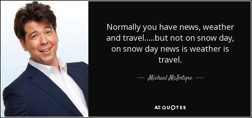 Normally you have news, weather and travel.....but not on snow day, on snow day news is weather is travel. - Michael McIntyre