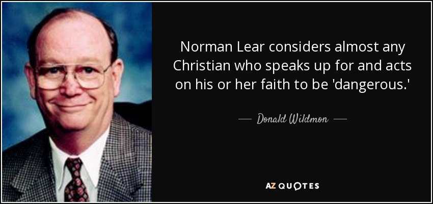 Norman Lear considers almost any Christian who speaks up for and acts on his or her faith to be 'dangerous.' - Donald Wildmon