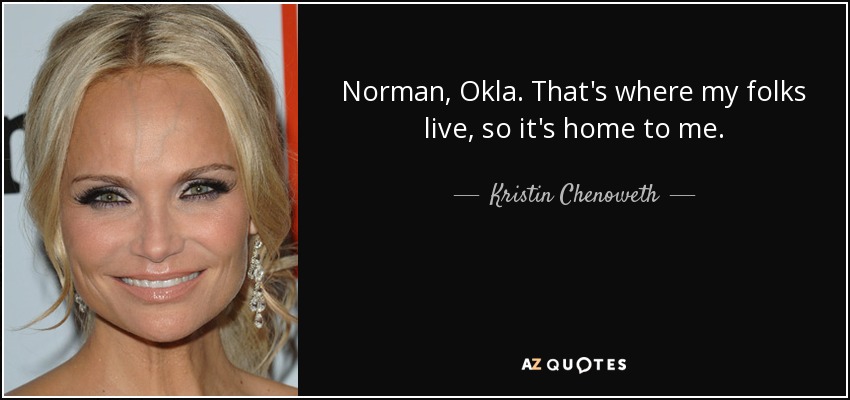 Norman, Okla. That's where my folks live, so it's home to me. - Kristin Chenoweth