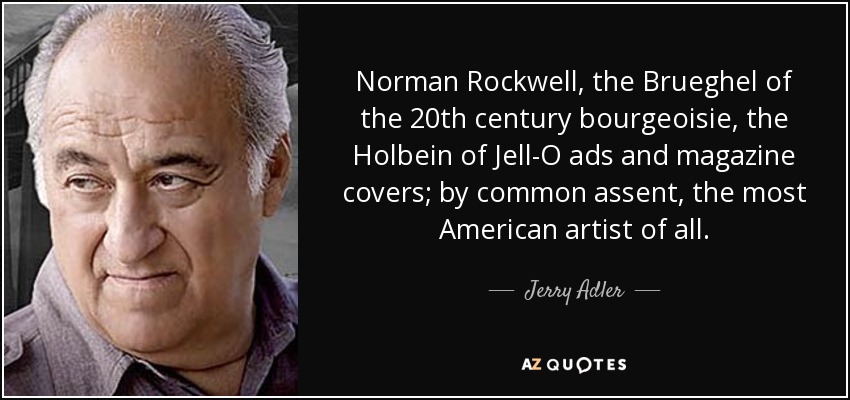 Norman Rockwell, the Brueghel of the 20th century bourgeoisie, the Holbein of Jell-O ads and magazine covers; by common assent, the most American artist of all. - Jerry Adler