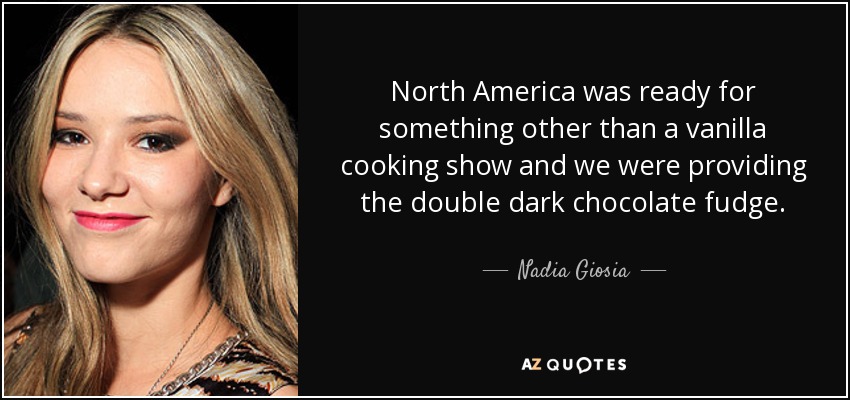 North America was ready for something other than a vanilla cooking show and we were providing the double dark chocolate fudge. - Nadia Giosia