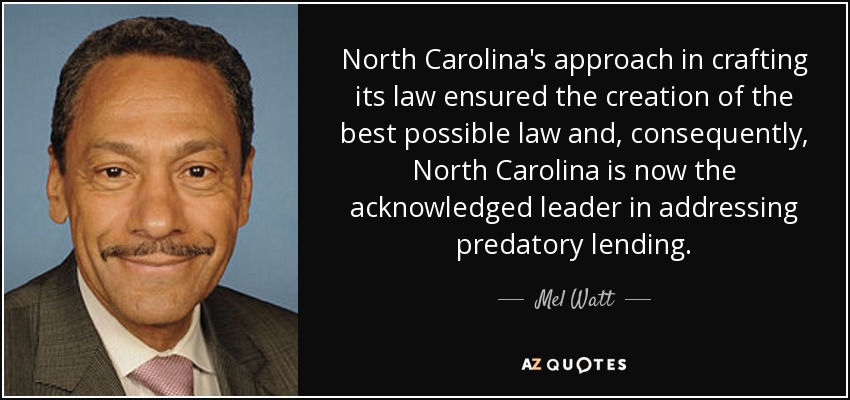 North Carolina's approach in crafting its law ensured the creation of the best possible law and, consequently, North Carolina is now the acknowledged leader in addressing predatory lending. - Mel Watt