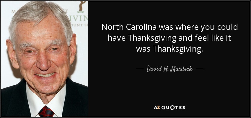 North Carolina was where you could have Thanksgiving and feel like it was Thanksgiving. - David H. Murdock