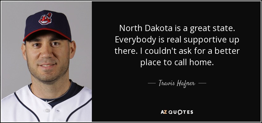 North Dakota is a great state. Everybody is real supportive up there. I couldn't ask for a better place to call home. - Travis Hafner
