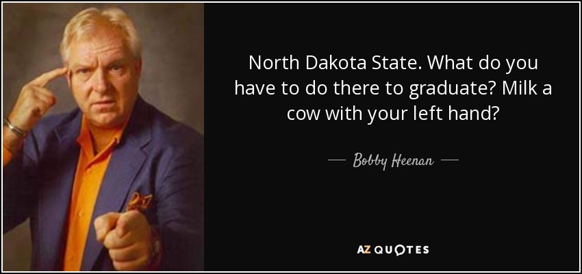 North Dakota State. What do you have to do there to graduate? Milk a cow with your left hand? - Bobby Heenan