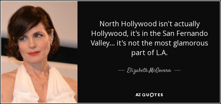 North Hollywood isn't actually Hollywood, it's in the San Fernando Valley... it's not the most glamorous part of L.A. - Elizabeth McGovern
