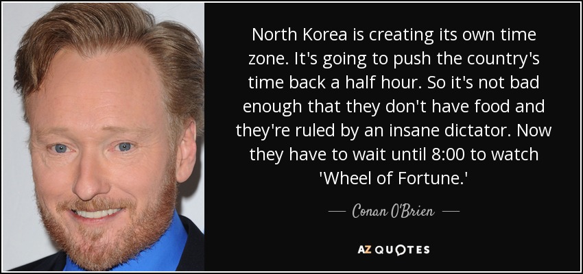 North Korea is creating its own time zone. It's going to push the country's time back a half hour. So it's not bad enough that they don't have food and they're ruled by an insane dictator. Now they have to wait until 8:00 to watch 'Wheel of Fortune.' - Conan O'Brien