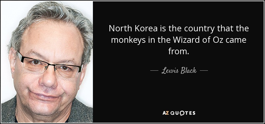 North Korea is the country that the monkeys in the Wizard of Oz came from. - Lewis Black