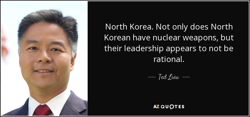 North Korea. Not only does North Korean have nuclear weapons, but their leadership appears to not be rational. - Ted Lieu
