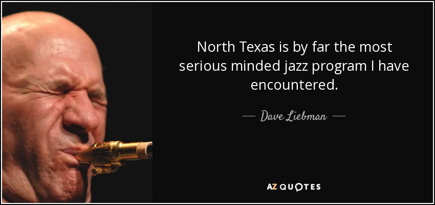 North Texas is by far the most serious minded jazz program I have encountered. - Dave Liebman